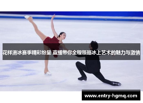花样滑冰赛季精彩纷呈 直播带你全程领略冰上艺术的魅力与激情