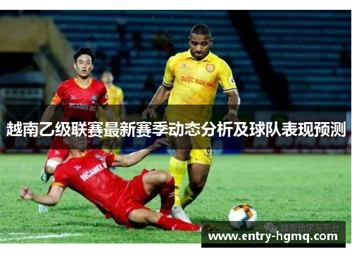越南乙级联赛最新赛季动态分析及球队表现预测